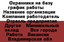 Охранники на базу график работы 1/3 › Название организации ­ Компания-работодатель › Отрасль предприятия ­ Другое › Минимальный оклад ­ 1 - Все города Работа » Вакансии   . Владимирская обл.,Радужный г.